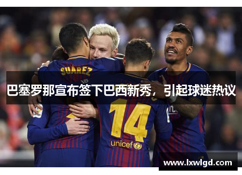 巴塞罗那宣布签下巴西新秀，引起球迷热议