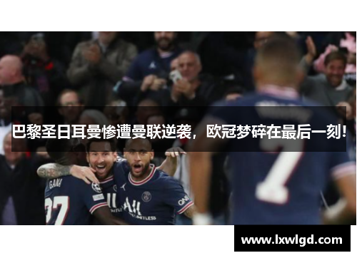巴黎圣日耳曼惨遭曼联逆袭，欧冠梦碎在最后一刻!