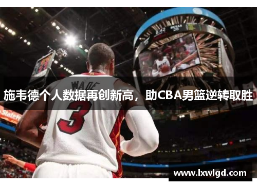 施韦德个人数据再创新高，助CBA男篮逆转取胜