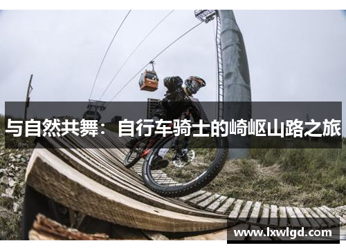与自然共舞：自行车骑士的崎岖山路之旅