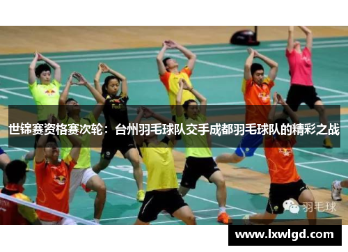 世锦赛资格赛次轮：台州羽毛球队交手成都羽毛球队的精彩之战