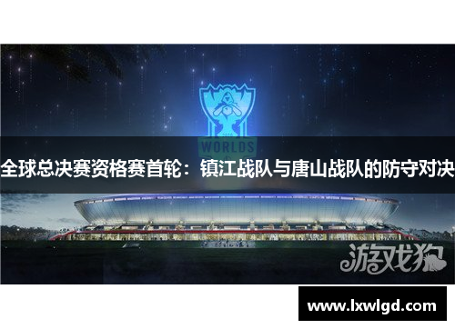 全球总决赛资格赛首轮：镇江战队与唐山战队的防守对决