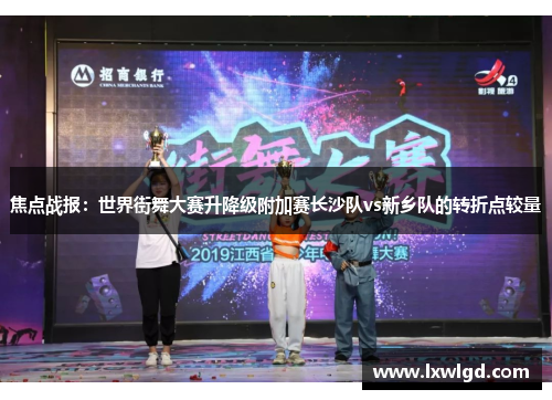 焦点战报：世界街舞大赛升降级附加赛长沙队vs新乡队的转折点较量