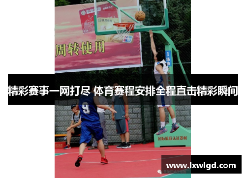 精彩赛事一网打尽 体育赛程安排全程直击精彩瞬间