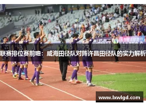 联赛排位赛前瞻：威海田径队对阵许昌田径队的实力解析