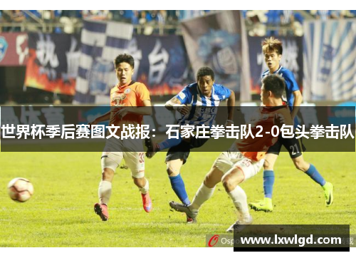 世界杯季后赛图文战报：石家庄拳击队2-0包头拳击队