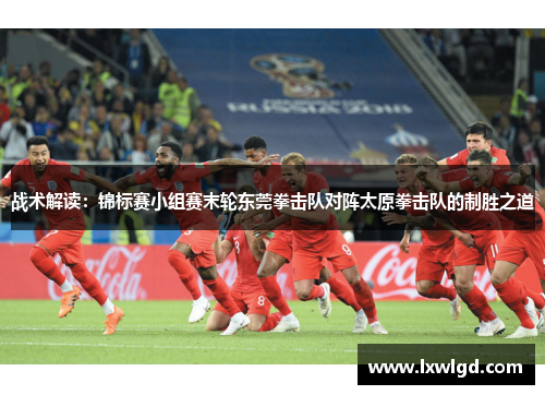 战术解读：锦标赛小组赛末轮东莞拳击队对阵太原拳击队的制胜之道