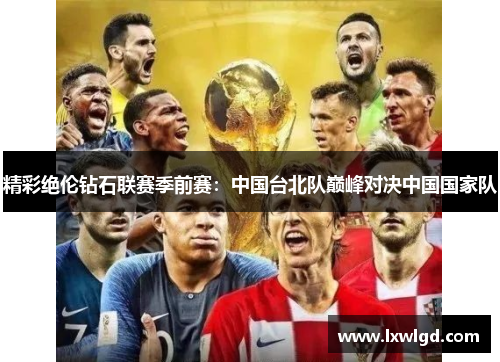精彩绝伦钻石联赛季前赛：中国台北队巅峰对决中国国家队