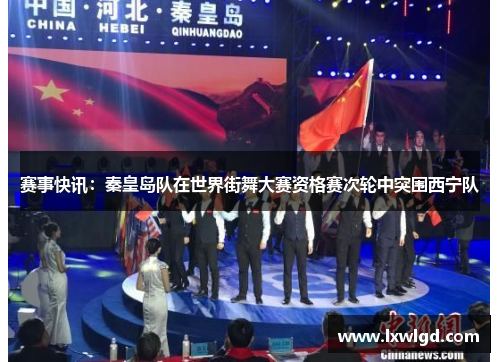 赛事快讯：秦皇岛队在世界街舞大赛资格赛次轮中突围西宁队