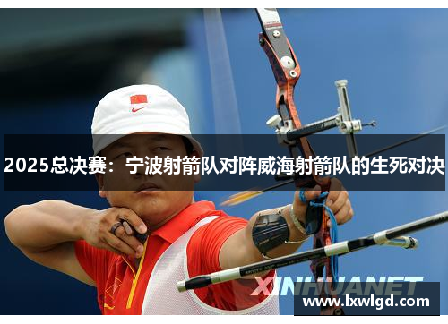 2025总决赛：宁波射箭队对阵威海射箭队的生死对决