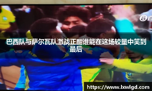 巴西队与萨尔瓦队激战正酣谁能在这场较量中笑到最后
