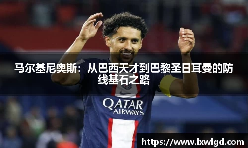 马尔基尼奥斯：从巴西天才到巴黎圣日耳曼的防线基石之路