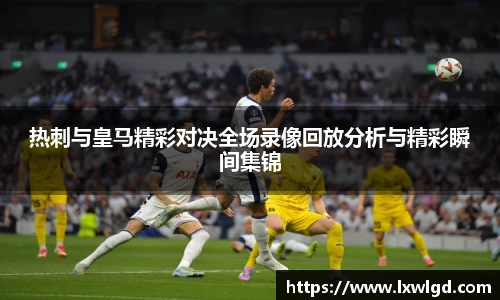 热刺与皇马精彩对决全场录像回放分析与精彩瞬间集锦
