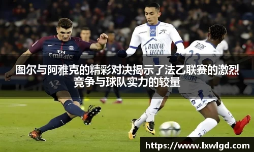 图尔与阿雅克的精彩对决揭示了法乙联赛的激烈竞争与球队实力的较量